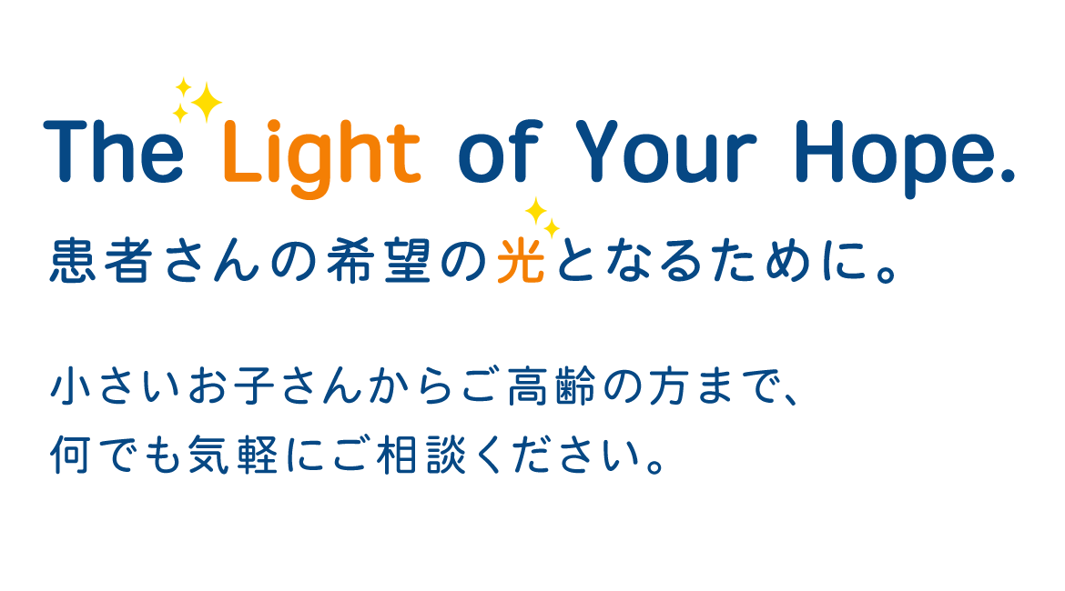 The Light of Your Hope.　患者さんの希望の光となるために。　小さいお子さんからご高齢の方まで、何でも気軽にご相談ください。