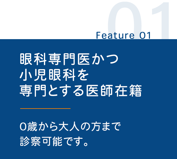 １．眼科専門医かつ小児眼科を専門とする医師在籍　0歳から大人の方まで 診察可能です